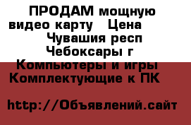 ПРОДАМ мощную видео карту › Цена ­ 1 500 - Чувашия респ., Чебоксары г. Компьютеры и игры » Комплектующие к ПК   
